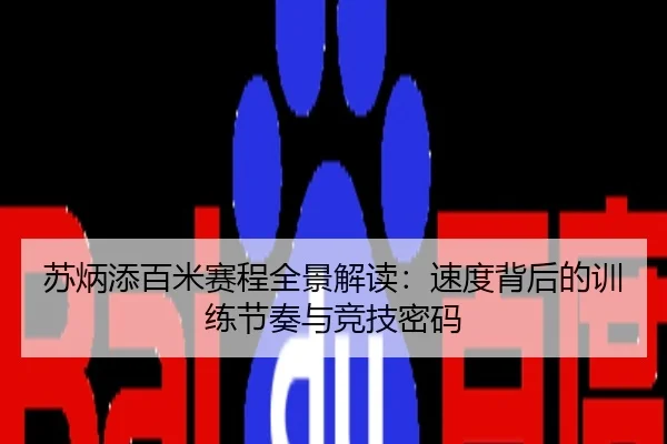 苏炳添百米赛程全景解读：速度背后的训练节奏与竞技密码