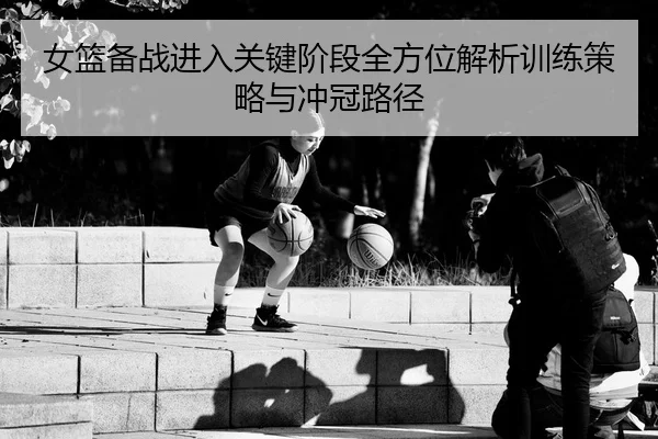 女篮备战进入关键阶段全方位解析训练策略与冲冠路径