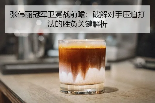 张伟丽冠军卫冕战前瞻：破解对手压迫打法的胜负关键解析