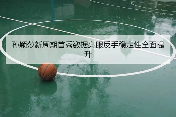 孙颖莎新周期首秀数据亮眼反手稳定性全面提升