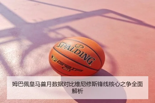 姆巴佩皇马首月数据对比维尼修斯锋线核心之争全面解析